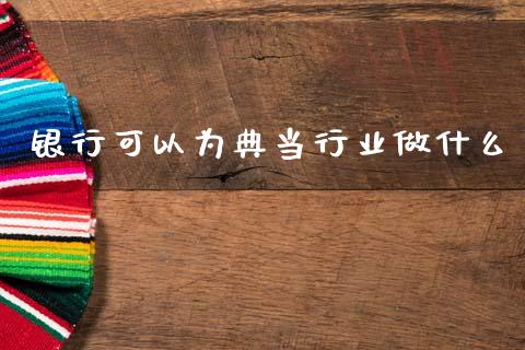 银行可以为典当行业做什么_https://wap.fcdydaikuan.com_新股数据_第1张