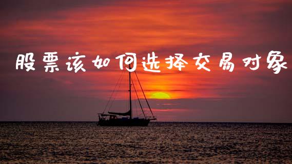 股票该如何选择交易对象_https://wap.fcdydaikuan.com_金融机构_第1张