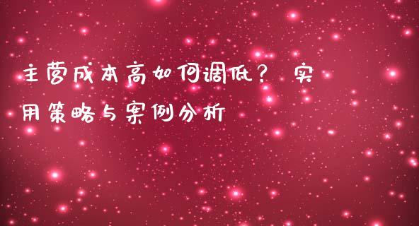 主营成本高如何调低? 实用策略与案例分析_新股数据_第1张_国际投资_理财顾问_投资策略_金融机构 主营成本高如何调低? 实用策略与案例分析_https://wap.fcdydaikuan.com_新股数据_第1张