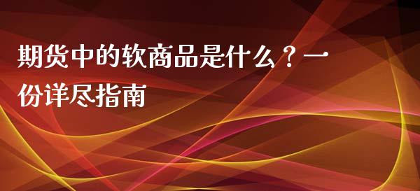 期货中的软商品是什么？一份详尽指南_https://wap.fcdydaikuan.com_期货品种_第1张