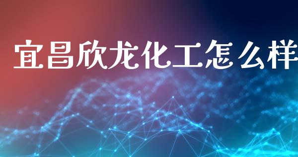 宜昌欣龙化工怎么样_https://wap.fcdydaikuan.com_投资策略_第1张
