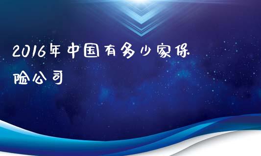 2016年中国有多少家保险公司_https://wap.fcdydaikuan.com_理财顾问_第1张