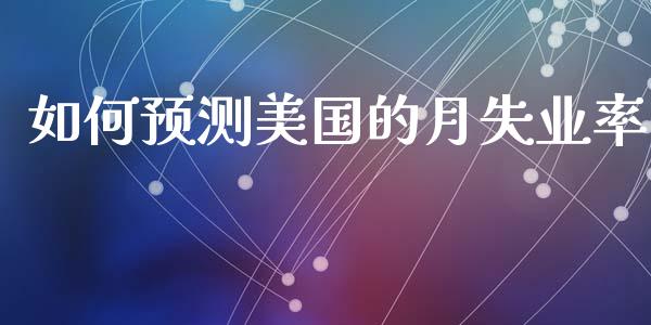 如何预测美国的月失业率_https://wap.fcdydaikuan.com_国际投资_第1张