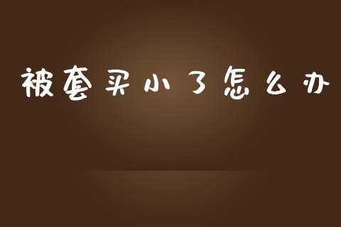 被套买小了怎么办_https://wap.fcdydaikuan.com_国际投资_第1张