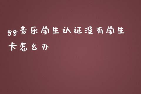 qq音乐学生认证没有学生卡怎么办_https://wap.fcdydaikuan.com_理财顾问_第1张