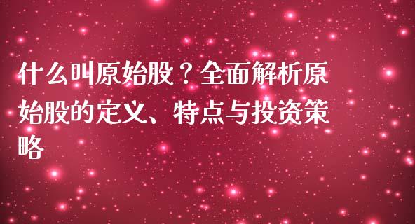 什么叫原始股？全面解析原始股的定义、特点与投资策略_https://wap.fcdydaikuan.com_新股数据_第1张