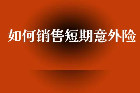 如何销售短期意外险_理财顾问_第1张_国际投资_理财顾问_投资策略_金融机构 如何销售短期意外险_https://wap.fcdydaikuan.com_理财顾问_第1张