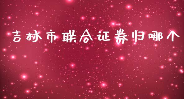 吉林市联合证券归哪个_https://wap.fcdydaikuan.com_理财顾问_第1张