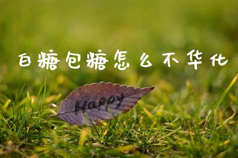 白糖包糖怎么不华化_https://wap.fcdydaikuan.com_国际投资_第1张