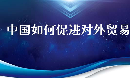 中国如何促进对外贸易_https://wap.fcdydaikuan.com_投资策略_第1张