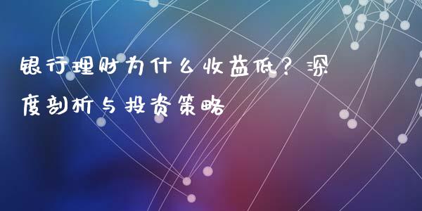 银行理财为什么收益低？深度剖析与投资策略_https://wap.fcdydaikuan.com_国际投资_第1张
