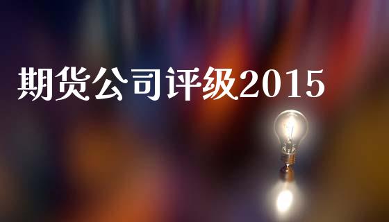 期货公司评级2015_https://wap.fcdydaikuan.com_金融机构_第1张
