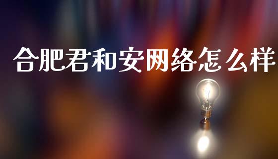 合肥君和安网络怎么样_https://wap.fcdydaikuan.com_期货品种_第1张