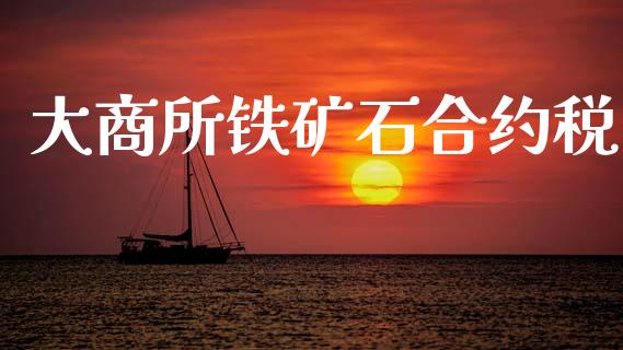 大商所铁矿石合约税_https://wap.fcdydaikuan.com_期货品种_第1张