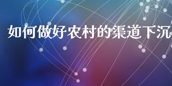 如何做好农村的渠道下沉_https://wap.fcdydaikuan.com_金融机构_第1张