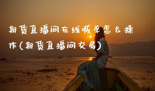 期货直播间在线喊单怎么操作(期货直播间交易)_https://wap.fcdydaikuan.com_理财顾问_第1张
