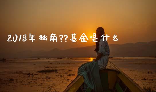2018年独角??基金是什么_https://wap.fcdydaikuan.com_新股数据_第1张