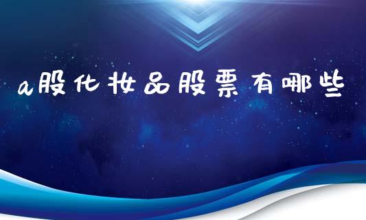 a股化妆品股票有哪些_https://wap.fcdydaikuan.com_理财顾问_第1张