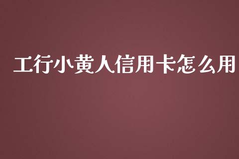 工行小黄人信用卡怎么用_https://wap.fcdydaikuan.com_期货品种_第1张
