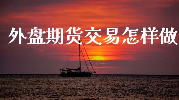 外盘期货交易怎样做_https://wap.fcdydaikuan.com_金融机构_第1张