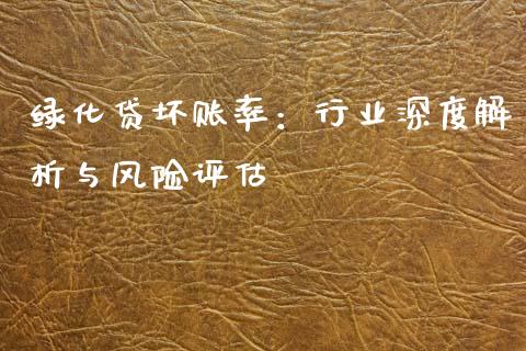 绿化贷坏账率：行业深度解析与风险评估_https://wap.fcdydaikuan.com_期货品种_第1张