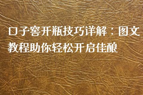 口子窖开瓶技巧详解：图文教程助你轻松开启佳酿_https://wap.fcdydaikuan.com_投资策略_第1张