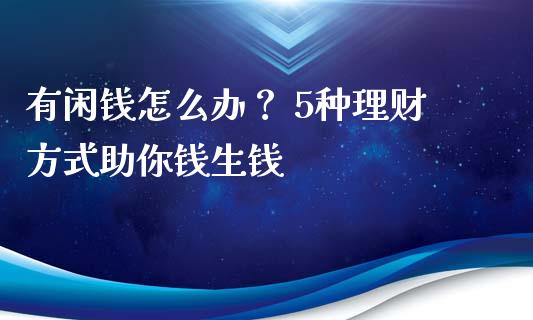 有闲钱怎么办？ 5种理财方式助你钱生钱_https://wap.fcdydaikuan.com_期货品种_第1张
