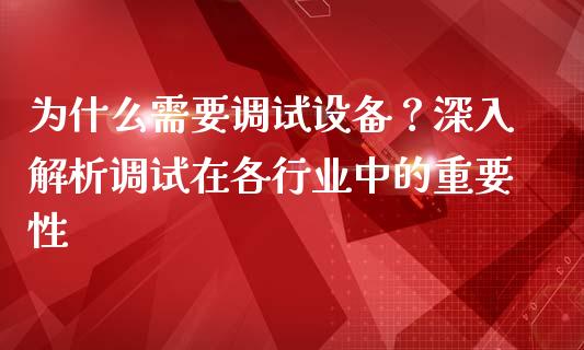 为什么需要调试设备？深入解析调试在各行业中的重要性_https://wap.fcdydaikuan.com_期货品种_第1张