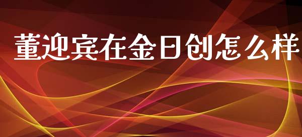 董迎宾在金日创怎么样_https://wap.fcdydaikuan.com_金融机构_第1张