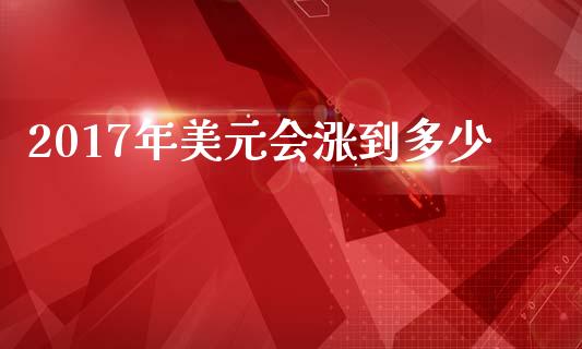 2017年美元会涨到多少_https://wap.fcdydaikuan.com_国际投资_第1张