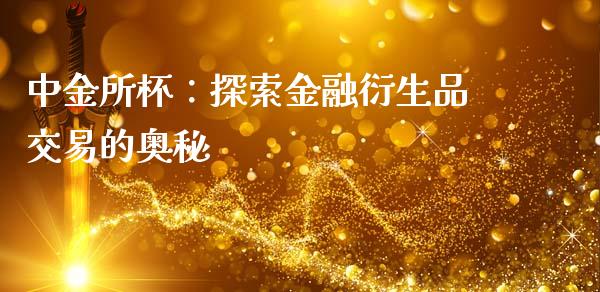 中金所杯:探索金融衍生品交易的奥秘_期货品种_第1张_国际投资_理财顾问_投资策略_金融机构 中金所杯:探索金融衍生品交易的奥秘_https://wap.fcdydaikuan.com_期货品种_第1张