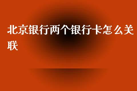 北京银行两个银行卡怎么关联_https://wap.fcdydaikuan.com_新股数据_第1张