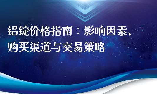 铝锭价格指南：影响因素、购买渠道与交易策略_https://wap.fcdydaikuan.com_投资策略_第1张