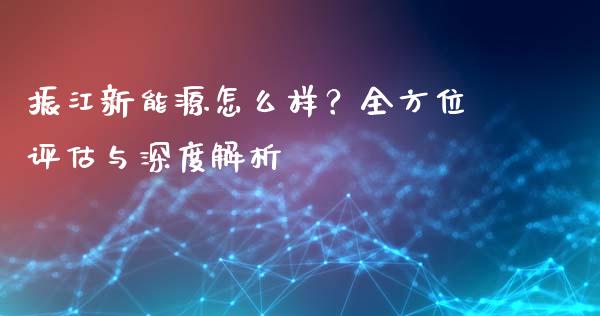 振江新能源怎么样？全方位评估与深度解析_https://wap.fcdydaikuan.com_期货品种_第1张
