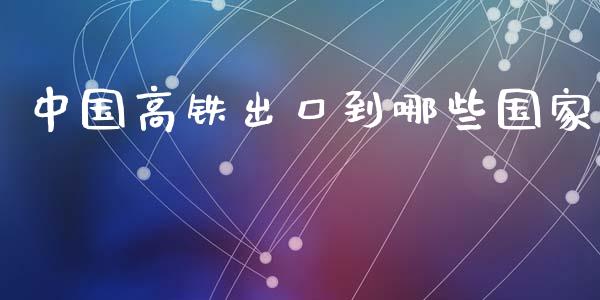 中国高铁出口到哪些国家_https://wap.fcdydaikuan.com_投资策略_第1张