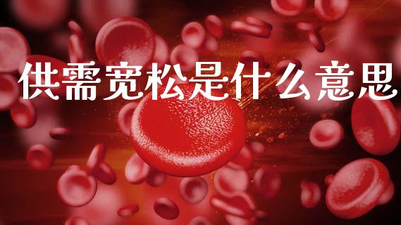 供需宽松是什么意思_国际投资_第1张_国际投资_理财顾问_投资策略_金融机构 供需宽松是什么意思_https://wap.fcdydaikuan.com_国际投资_第1张