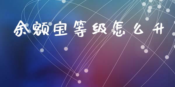 余额宝等级怎么升_https://wap.fcdydaikuan.com_理财顾问_第1张
