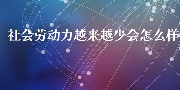 社会劳动力越来越少会怎么样_https://wap.fcdydaikuan.com_金融机构_第1张