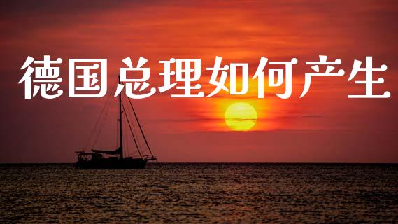 德国总理如何产生_https://wap.fcdydaikuan.com_理财顾问_第1张