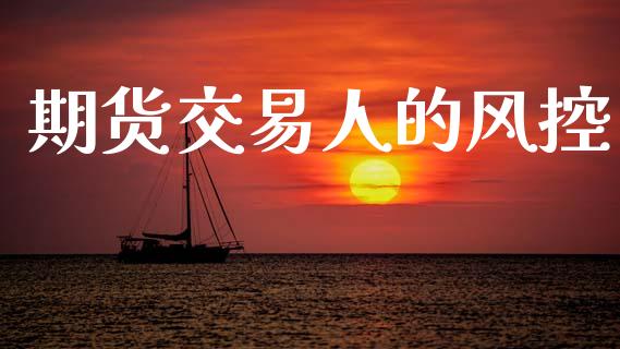 期货交易人的风控_https://wap.fcdydaikuan.com_投资策略_第1张