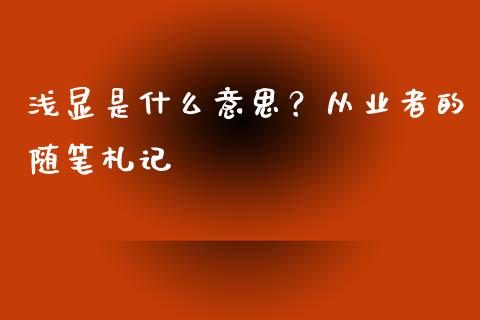 浅显是什么意思？从业者的随笔札记_https://wap.fcdydaikuan.com_金融机构_第1张