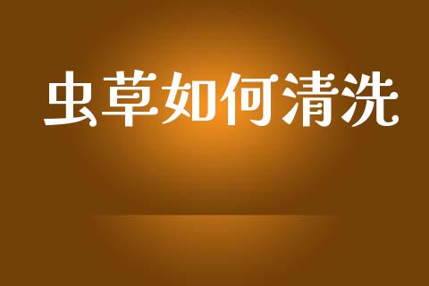 虫草如何清洗_https://wap.fcdydaikuan.com_期货品种_第1张