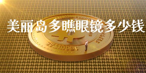 美丽岛多瞧眼镜多少钱_https://wap.fcdydaikuan.com_新股数据_第1张