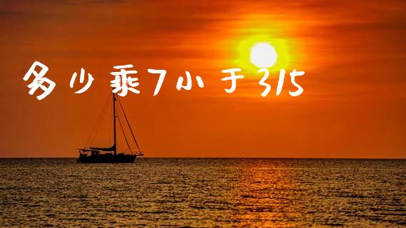 多少乘7小于315_https://wap.fcdydaikuan.com_理财顾问_第1张