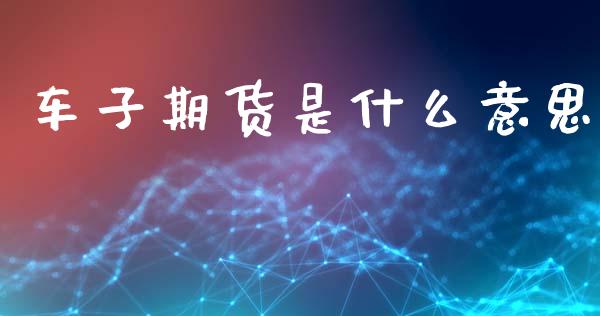 车子期货是什么意思_https://wap.fcdydaikuan.com_新股数据_第1张