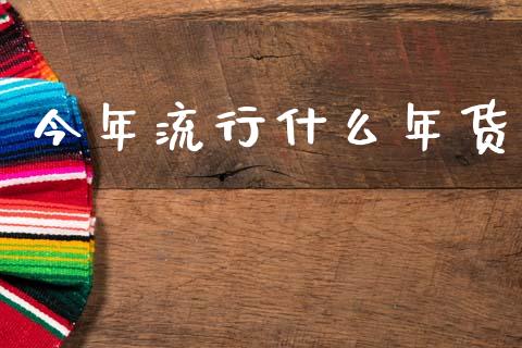 今年流行什么年货_https://wap.fcdydaikuan.com_投资策略_第1张