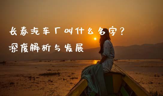 长春汽车厂叫什么名字？ 深度解析与发展_https://wap.fcdydaikuan.com_金融机构_第1张