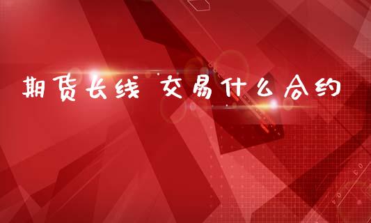 期货长线 交易什么合约_https://wap.fcdydaikuan.com_新股数据_第1张
