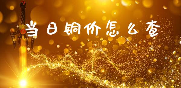 当日铜价怎么查_https://wap.fcdydaikuan.com_期货品种_第1张