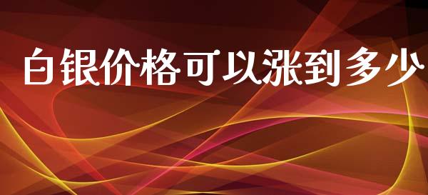 白银价格可以涨到多少_https://wap.fcdydaikuan.com_理财顾问_第1张